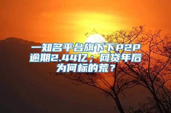 一知名平台旗下下P2P逾期2.44亿；网贷年后为何标的荒？