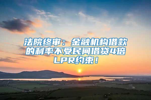 法院终审：金融机构借款的利率不受民间借贷4倍LPR约束！