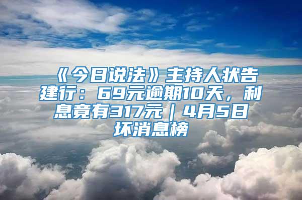 《今日说法》主持人状告建行：69元逾期10天，利息竟有317元｜4月5日坏消息榜