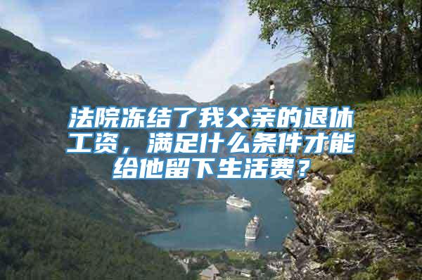 法院冻结了我父亲的退休工资，满足什么条件才能给他留下生活费？