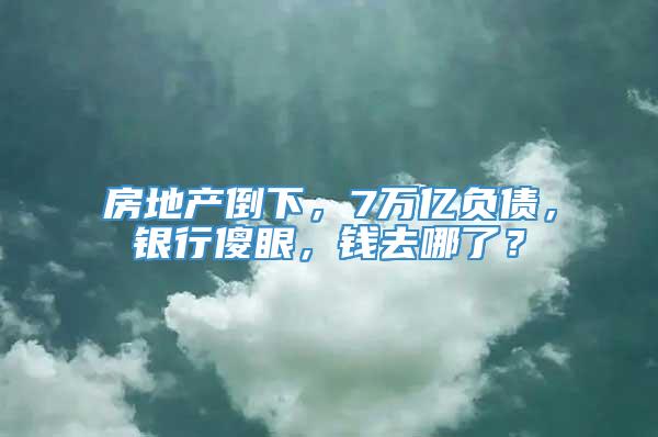 房地产倒下，7万亿负债，银行傻眼，钱去哪了？