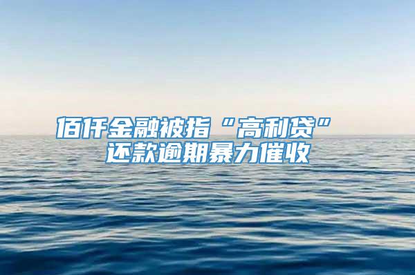 佰仟金融被指“高利贷” 还款逾期暴力催收