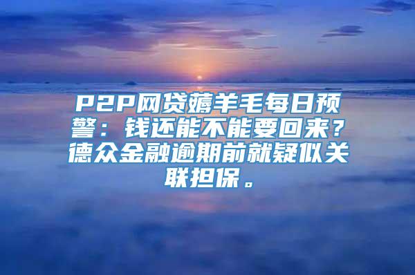 P2P网贷薅羊毛每日预警：钱还能不能要回来？德众金融逾期前就疑似关联担保。