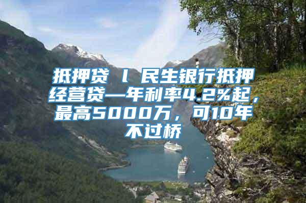 抵押贷 l 民生银行抵押经营贷—年利率4.2%起，最高5000万，可10年不过桥