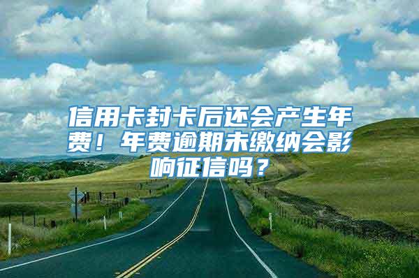 信用卡封卡后还会产生年费！年费逾期未缴纳会影响征信吗？