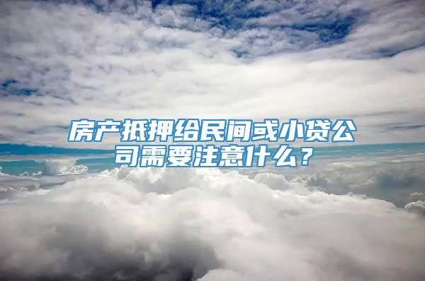 房产抵押给民间或小贷公司需要注意什么？