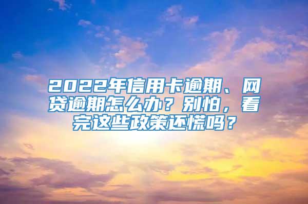 2022年信用卡逾期、网贷逾期怎么办？别怕，看完这些政策还慌吗？