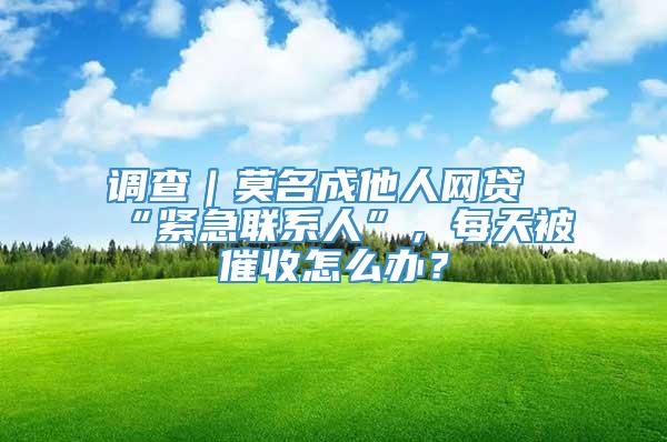 调查｜莫名成他人网贷“紧急联系人”，每天被催收怎么办？