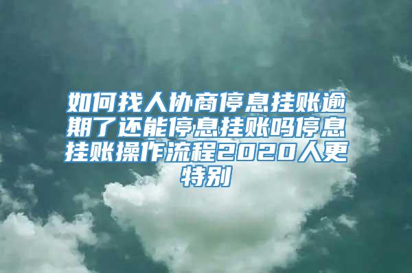 如何找人协商停息挂账逾期了还能停息挂账吗停息挂账操作流程2020人更特别