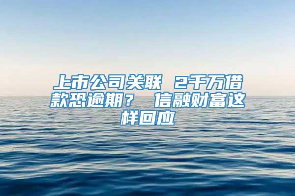 上市公司关联 2千万借款恐逾期？ 信融财富这样回应