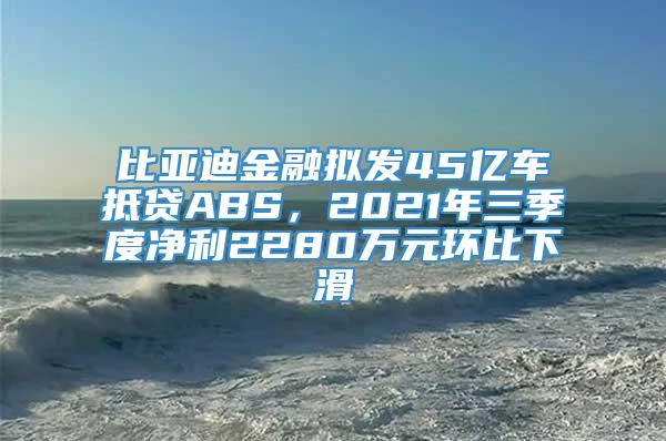 比亚迪金融拟发45亿车抵贷ABS，2021年三季度净利2280万元环比下滑