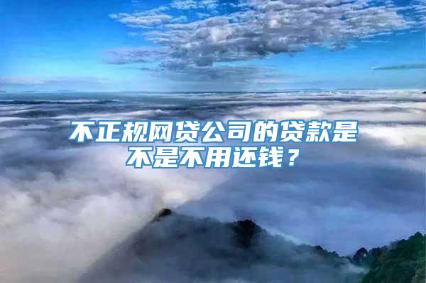 不正规网贷公司的贷款是不是不用还钱？