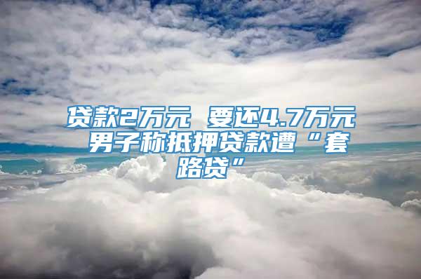 贷款2万元 要还4.7万元 男子称抵押贷款遭“套路贷”