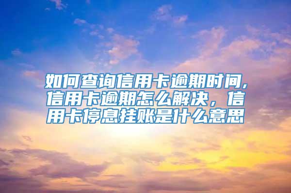 如何查询信用卡逾期时间,信用卡逾期怎么解决，信用卡停息挂账是什么意思