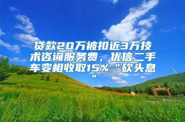 贷款20万被扣近3万技术咨询服务费，优信二手车变相收取15%“砍头息”