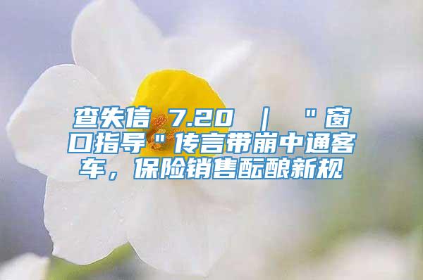 查失信 7.20 ｜ ＂窗口指导＂传言带崩中通客车，保险销售酝酿新规