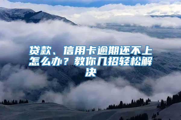 贷款、信用卡逾期还不上怎么办？教你几招轻松解决