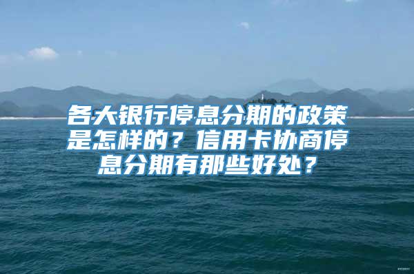 各大银行停息分期的政策是怎样的？信用卡协商停息分期有那些好处？