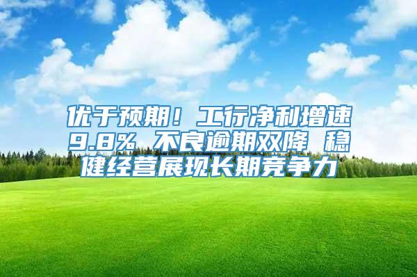 优于预期！工行净利增速9.8% 不良逾期双降 稳健经营展现长期竞争力