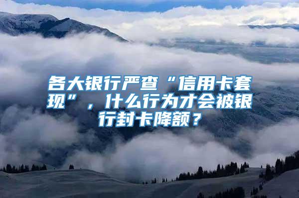 各大银行严查“信用卡套现”，什么行为才会被银行封卡降额？