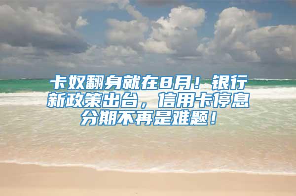 卡奴翻身就在8月！银行新政策出台，信用卡停息分期不再是难题！