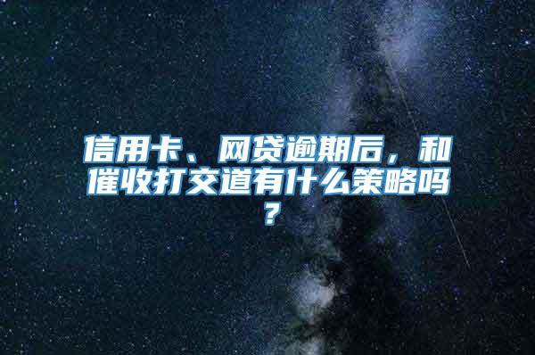 信用卡、网贷逾期后，和催收打交道有什么策略吗？