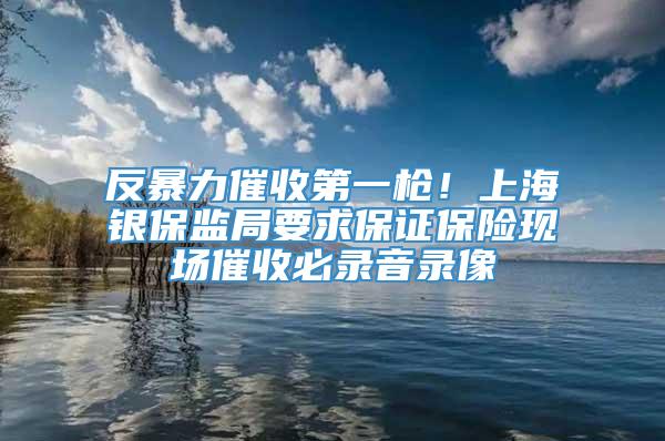 反暴力催收第一枪！上海银保监局要求保证保险现场催收必录音录像