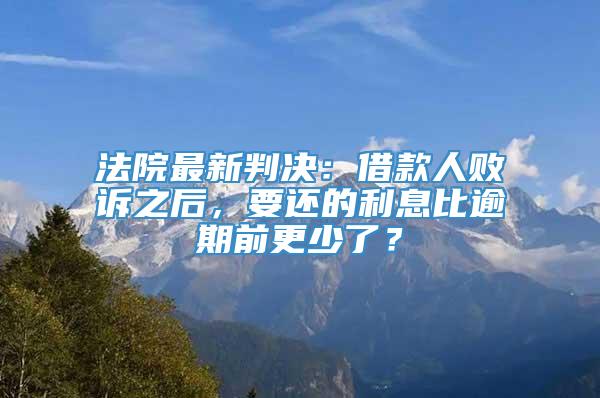 法院最新判决：借款人败诉之后，要还的利息比逾期前更少了？