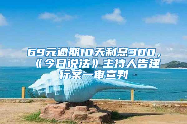 69元逾期10天利息300，《今日说法》主持人告建行案一审宣判