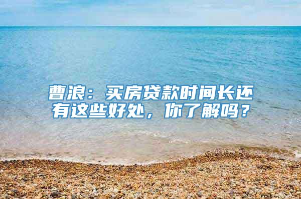 曹浪：买房贷款时间长还有这些好处，你了解吗？