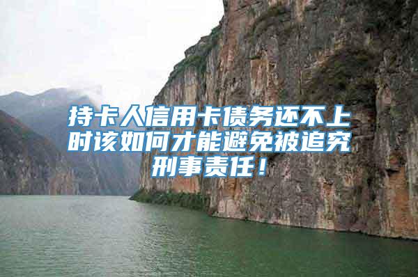 持卡人信用卡债务还不上时该如何才能避免被追究刑事责任！