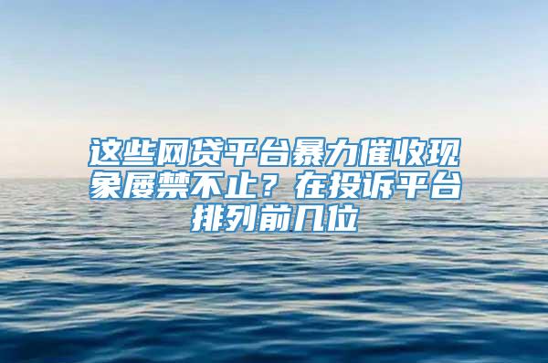 这些网贷平台暴力催收现象屡禁不止？在投诉平台排列前几位