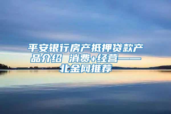 平安银行房产抵押贷款产品介绍 消费+经营——北金网推荐