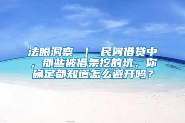 法眼洞察 ｜ 民间借贷中，那些被借条挖的坑，你确定都知道怎么避开吗？