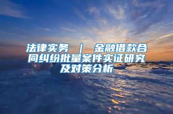 法律实务 ｜ 金融借款合同纠纷批量案件实证研究及对策分析