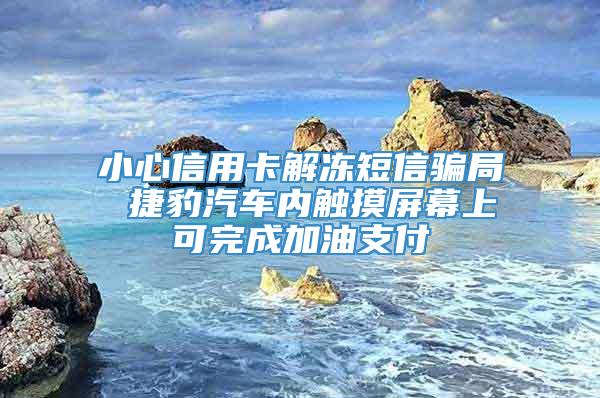 小心信用卡解冻短信骗局 捷豹汽车内触摸屏幕上可完成加油支付