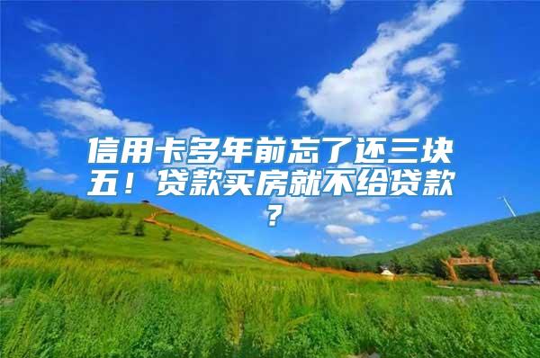 信用卡多年前忘了还三块五！贷款买房就不给贷款？