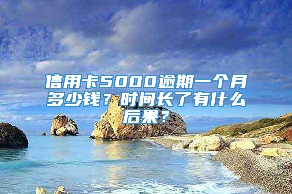 信用卡5000逾期一个月多少钱？时间长了有什么后果？