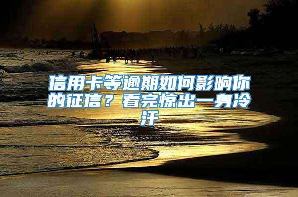 信用卡等逾期如何影响你的征信？看完惊出一身冷汗