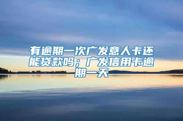 有逾期一次广发意人卡还能贷款吗；广发信用卡逾期一天