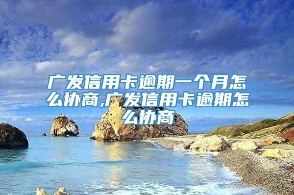 广发信用卡逾期一个月怎么协商,广发信用卡逾期怎么协商