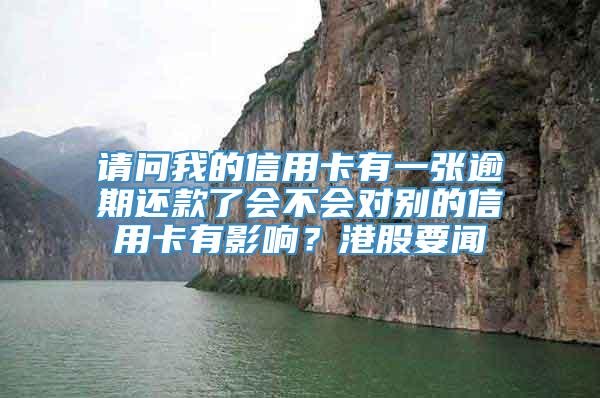 请问我的信用卡有一张逾期还款了会不会对别的信用卡有影响？港股要闻