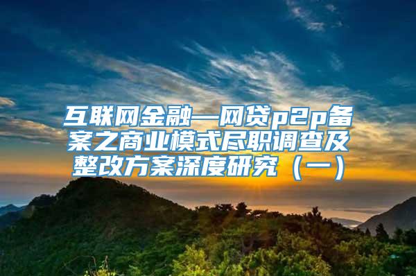 互联网金融—网贷p2p备案之商业模式尽职调查及整改方案深度研究（一）