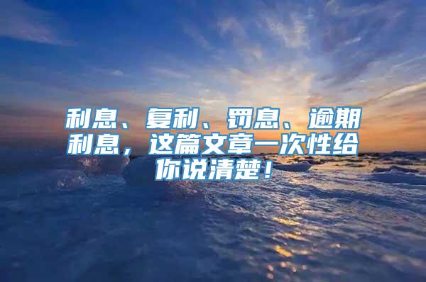 利息、复利、罚息、逾期利息，这篇文章一次性给你说清楚！