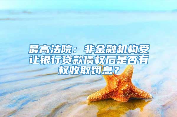 最高法院：非金融机构受让银行贷款债权后是否有权收取罚息？