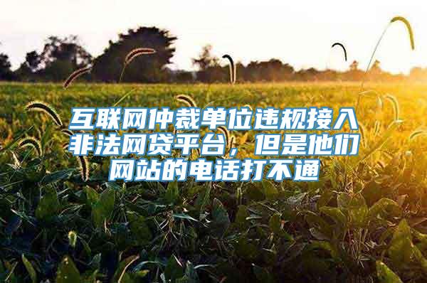 互联网仲裁单位违规接入非法网贷平台，但是他们网站的电话打不通