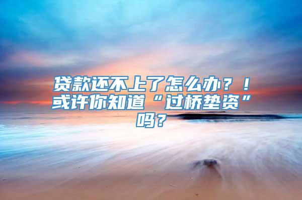 贷款还不上了怎么办？！或许你知道“过桥垫资”吗？