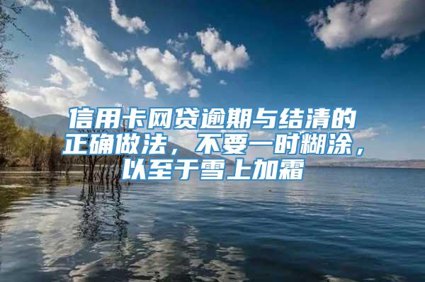 信用卡网贷逾期与结清的正确做法，不要一时糊涂，以至于雪上加霜