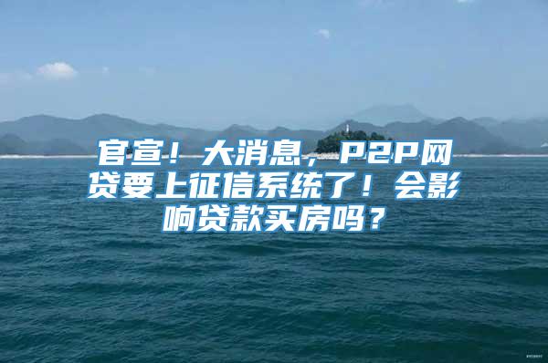 官宣！大消息，P2P网贷要上征信系统了！会影响贷款买房吗？