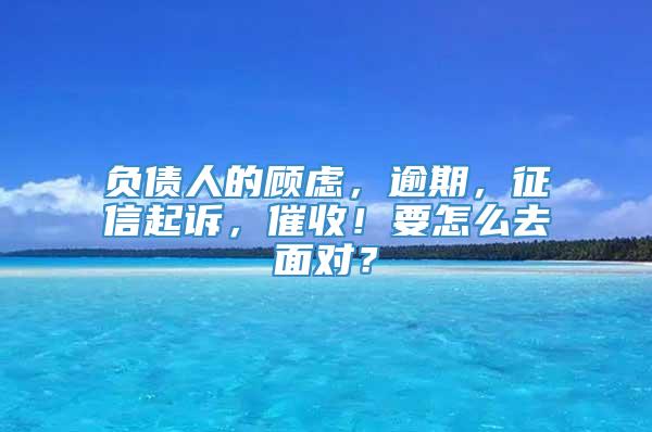 负债人的顾虑，逾期，征信起诉，催收！要怎么去面对？